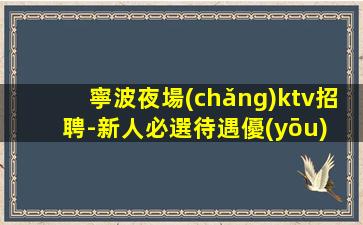 寧波夜場(chǎng)ktv招聘-新人必選待遇優(yōu) 不壓不扣輕松上